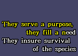 They serve a purpose,

they fill a need
They insure survival
of the species