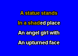 A statue stands

In a shaded place

An angel girl with

An upturned face