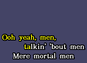 Ooh yeah, men,
talkid bout men
Mere mortal men