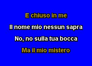 E chiuso in me

II nome mio nessun sapra

No, no sulla tua bocca

Ma il mio mistero