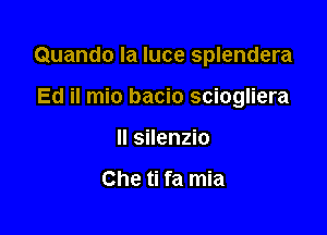 Quando la luce splendera

Ed il mio bacio sciogliera
ll silenzio

Che ti fa mia