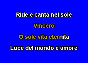 Ride e canta nel sole
Vincero

O sole vita eternita

Luce del mondo e amore