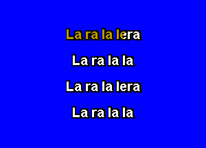 La ra la lera

La ra la la

La ra Ia lera

La ra la la