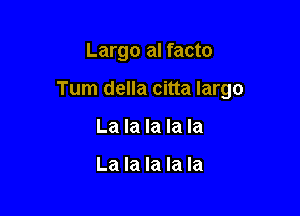 Largo al facto

Tum della citta largo

La la la la la

La la la la la