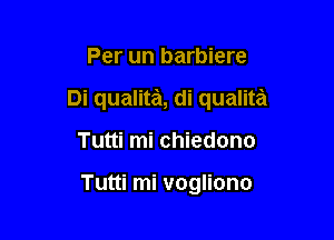 Per un barbiere

Di qualita, di qualita

Tutti mi chiedono

Tutti mi vogliono