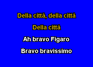 Della citta, della citta

Della citta

Ah bravo Figaro

Bravo bravissimo