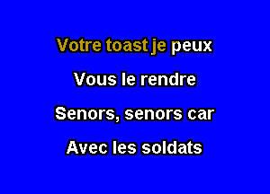 Votre toastje peux

Vous le rendre
Senors, senors car

Avec les soldats