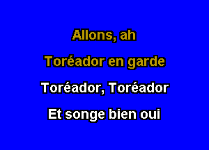 Allons, ah

Tomador en garde

Tore'zador, Tore'aador

Et songe bien oui