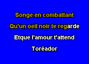 Songe en combattant

Qu'un oeil noir te regarde

thue I'amour t'attend

Torieador