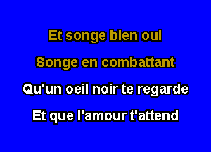 Et songe bien oui
Songe en combattant

Qu'un oeil noir te regarde

Et que l'amour t'attend