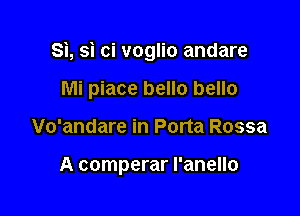 Si, si ci voglio andare

Mi piace hello hello
Vo'andare in Porta Rossa

A comperar l'anello