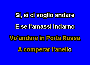 Si, si ci voglio andare

E se l'amassi indarno
Vo'andare in Porta Rossa

A comperar l'anello