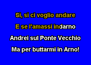 Si, si ci voglio andare
E se l'amassi indarno

Andrei sul Ponte Vecchio

Ma per buttarmi in Arno!