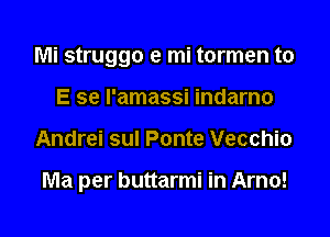 Mi struggo e mi tormen to
E se l'amassi indarno

Andrei sul Ponte Vecchio

Ma per buttarmi in Arno!