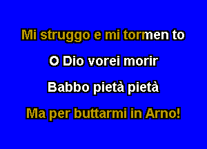 Mi struggo e mi tormen to

0 Bio vorei morir

Babbo pieta pieta

Ma per buttarmi in Arno!