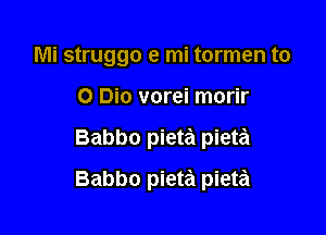 Mi struggo e mi tormen to

0 Bio vorei morir

Babbo pieta pieta

Babbo pieta pieta