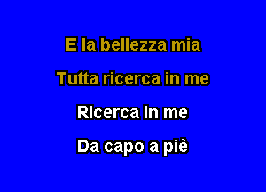 E la bellezza mia
Tutta ricerca in me

Ricerca in me

Da capo a pita