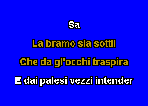 Sa
La bramo sia sottil

Che da gl'occhi traspira

E dai palesi vezzi intender