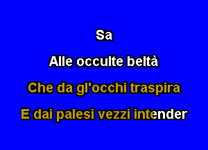 Sa
Alle occulte belta

Che da gl'occhi traspira

E dai palesi vezzi intender