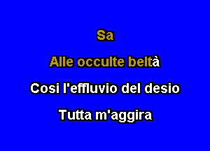 Sa
Alle occulte belta

Cosi I'effluvio del desio

Tutta m'aggira