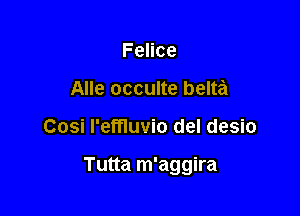 Felice
Alle occulte belta

Cosi I'effluvio del desio

Tutta m'aggira