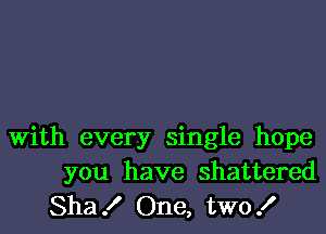 with every single hope
you have shattered
Sha! One, two!