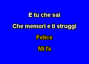 E tu che sai

Che memori e ti struggi

Felice

Mi fa