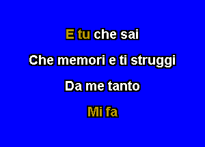 E tu che sai

Che memori e ti struggi

Da me tanto

Mi fa