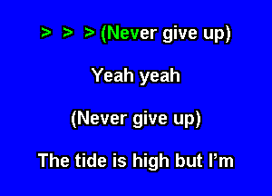 t? r) (Never give up)

Yeah yeah

(Never give up)

The tide is high but Pm