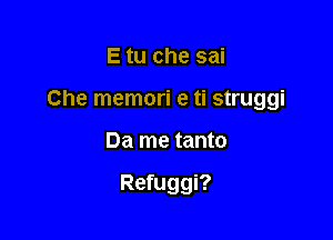 E tu che sai

Che memori e ti struggi

Da me tanto

Refuggi?