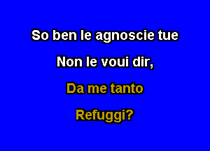 So ben Ie agnoscie tue
Non Ie voui dir,

Da me tanto

Refuggi?