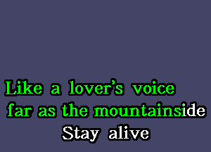 Like a lover,s voice
far as the mountainside
Stay alive