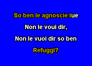 So ben Ie agnoscie tue
Non Ie voui dir,

Non Ie vuoi dir so ben

Refuggi?