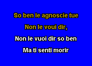 So ben Ie agnoscie tue

Non Ie voui dir,
Non Ie vuoi dir so ben

Ma ti senti morir