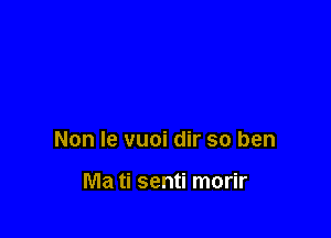 Non Ie vuoi dir so ben

Ma ti senti morir