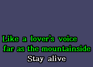 Like a lover,s voice
far as the mountainside
Stay alive