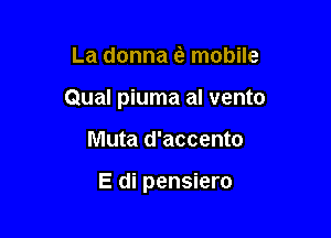 La donna (a mobile

Qual piuma al vento

Muta d'accento

E di pensiero