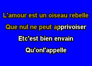 L'amour est un oiseau rebelle
Que nul ne peut apprivoiser
Etc'est bien envain

Qu'onl'appelle