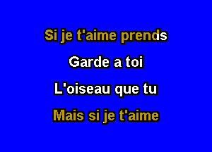 Si je t'aime prends

Garde a toi
L'oiseau que tu

Mais si je t'aime