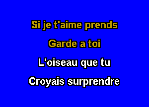 Si je t'aime prends
Garde a toi

L'oiseau que tu

Croyais surprendre