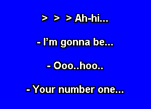 ?' iDAh-hi...

- Pm gonna be...

- Ooo..hoo..

- Your number one...