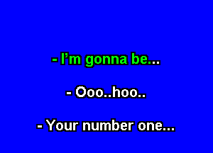 - Pm gonna be...

- 000..hoo..

- Your number one...