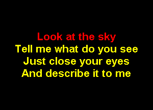 Look at the sky
Tell me what do you see

Just close your eyes
And describe it to me