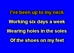 I've been up to my neck
Working six days a week

Wearing holes in the soles

Of the shoes on my feet