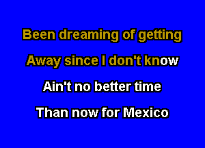 Been dreaming of getting

Away since I don't know
Ain't no better time

Than now for Mexico
