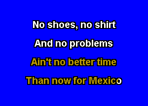 No shoes, no shirt

And no problems

Ain't no better time

Than now for Mexico
