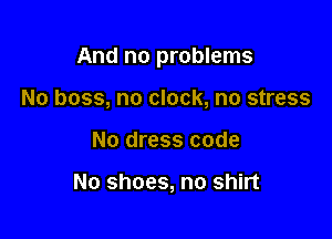 And no problems

No boss, no clock, no stress
No dress code

No shoes, no shirt