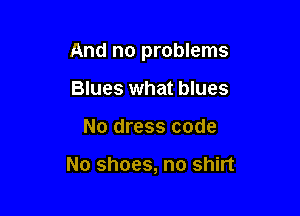 And no problems

Blues what blues
No dress code

No shoes, no shirt