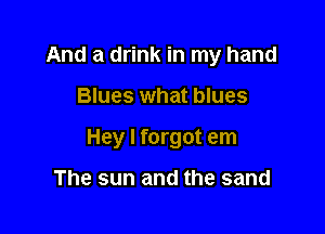 And a drink in my hand

Blues what blues

Hey I forgot em

The sun and the sand