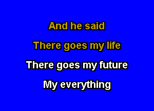 And he said

There goes my life

There goes my future

My everything